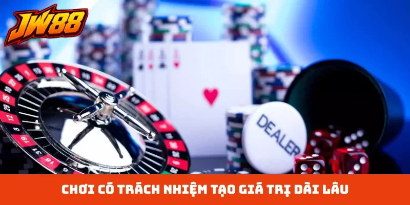 Chơi có trách nhiệm tạo giá trị dài lâu